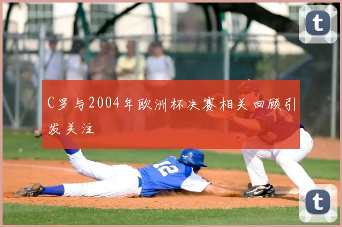 C罗与2004年欧洲杯决赛相关回顾引发关注