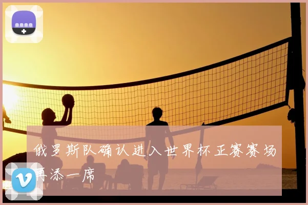 俄罗斯队确认进入世界杯正赛赛场再添一席