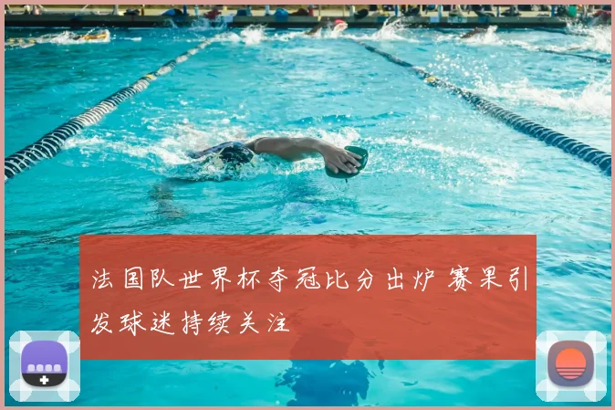 法国队世界杯夺冠比分出炉 赛果引发球迷持续关注