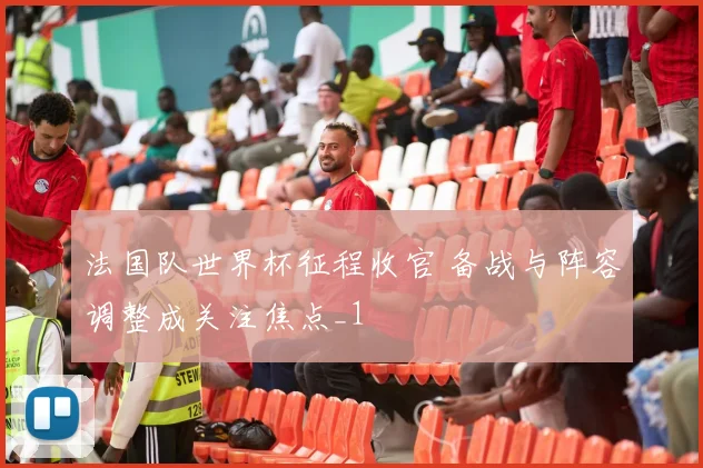 法国队世界杯征程收官 备战与阵容调整成关注焦点_1