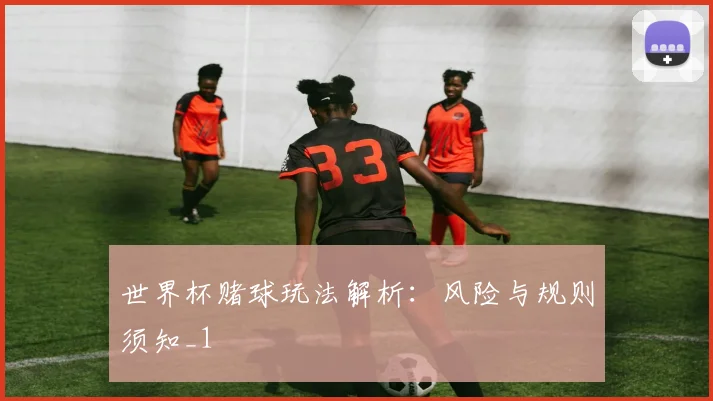 世界杯赌球玩法解析：风险与规则须知_1