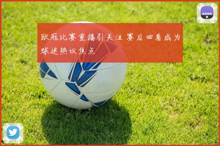 欧冠比赛重播引关注 赛后回看成为球迷热议焦点