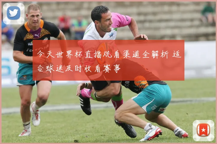 今天世界杯直播观看渠道全解析 适合球迷及时收看赛事