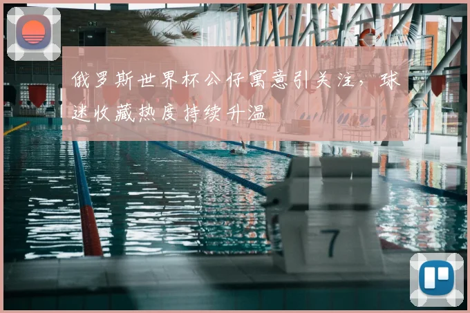 俄罗斯世界杯公仔寓意引关注，球迷收藏热度持续升温